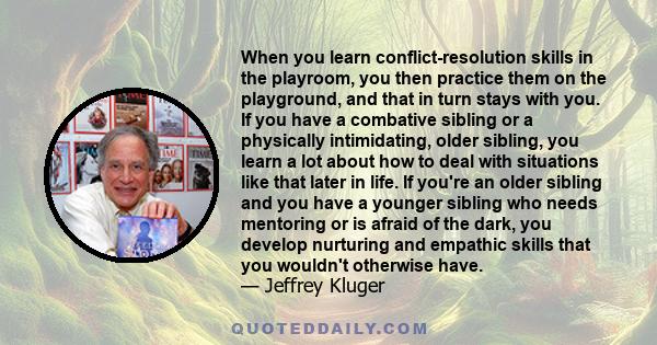 When you learn conflict-resolution skills in the playroom, you then practice them on the playground, and that in turn stays with you. If you have a combative sibling or a physically intimidating, older sibling, you