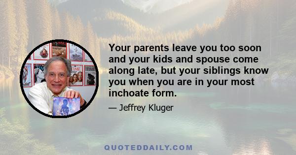 Your parents leave you too soon and your kids and spouse come along late, but your siblings know you when you are in your most inchoate form.