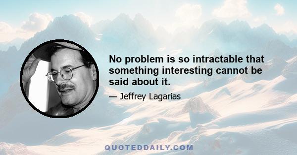 No problem is so intractable that something interesting cannot be said about it.