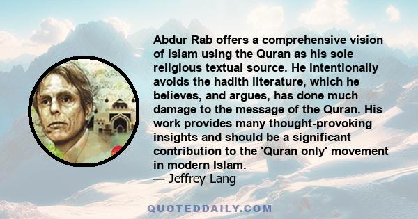 Abdur Rab offers a comprehensive vision of Islam using the Quran as his sole religious textual source. He intentionally avoids the hadith literature, which he believes, and argues, has done much damage to the message of 