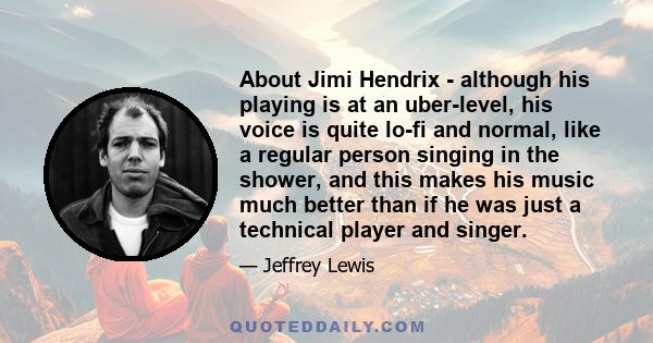 About Jimi Hendrix - although his playing is at an uber-level, his voice is quite lo-fi and normal, like a regular person singing in the shower, and this makes his music much better than if he was just a technical