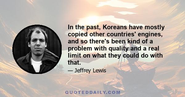 In the past, Koreans have mostly copied other countries' engines, and so there's been kind of a problem with quality and a real limit on what they could do with that.