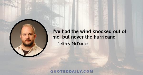 I've had the wind knocked out of me, but never the hurricane