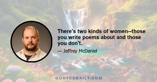 There's two kinds of women--those you write poems about and those you don't.