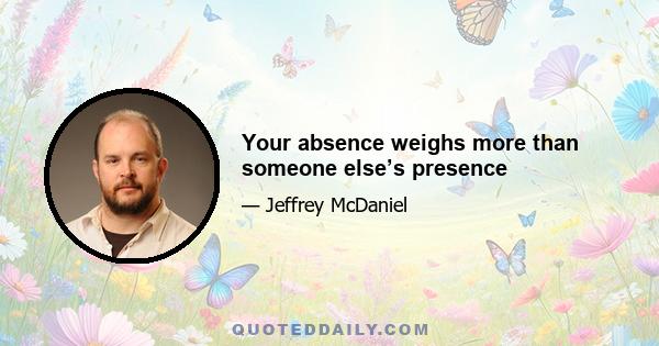 Your absence weighs more than someone else’s presence