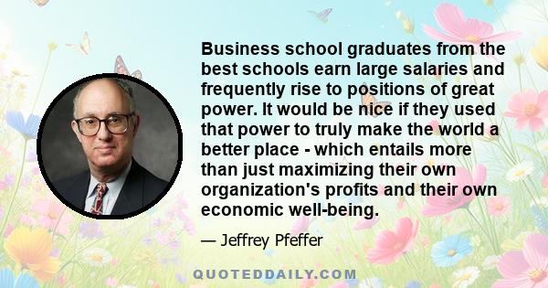 Business school graduates from the best schools earn large salaries and frequently rise to positions of great power. It would be nice if they used that power to truly make the world a better place - which entails more