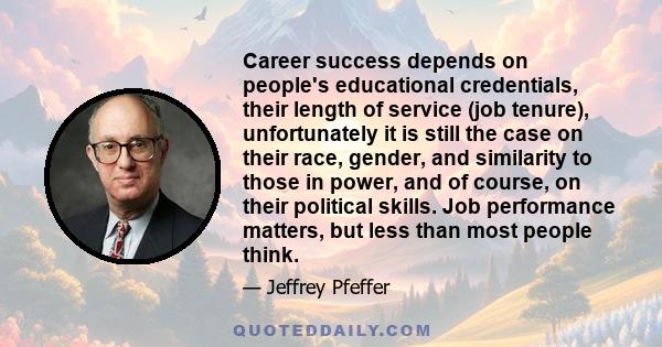 Career success depends on people's educational credentials, their length of service (job tenure), unfortunately it is still the case on their race, gender, and similarity to those in power, and of course, on their