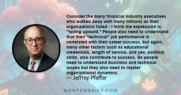 Consider the many financial industry executives who walked away with many millions as their organizations failed - I think the expression is failing upward. People also need to understand that their technical job