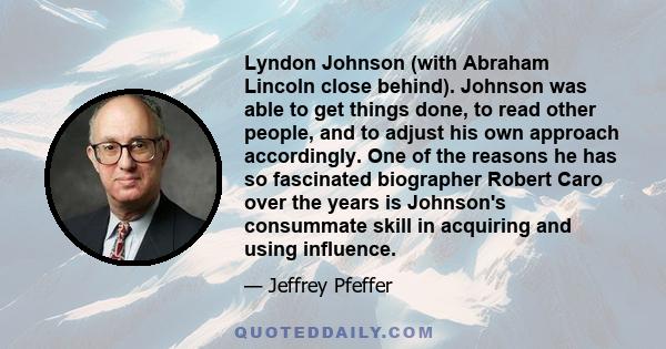 Lyndon Johnson (with Abraham Lincoln close behind). Johnson was able to get things done, to read other people, and to adjust his own approach accordingly. One of the reasons he has so fascinated biographer Robert Caro