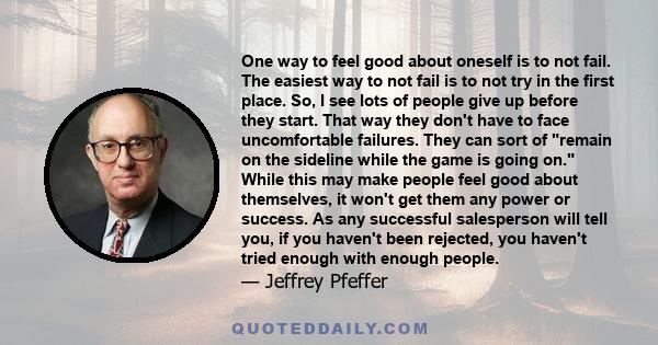 One way to feel good about oneself is to not fail. The easiest way to not fail is to not try in the first place. So, I see lots of people give up before they start. That way they don't have to face uncomfortable