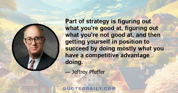 Part of strategy is figuring out what you're good at, figuring out what you're not good at, and then getting yourself in position to succeed by doing mostly what you have a competitive advantage doing.