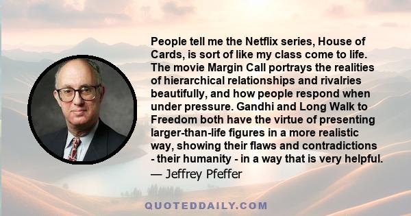 People tell me the Netflix series, House of Cards, is sort of like my class come to life. The movie Margin Call portrays the realities of hierarchical relationships and rivalries beautifully, and how people respond when 