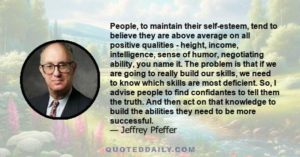 People, to maintain their self-esteem, tend to believe they are above average on all positive qualities - height, income, intelligence, sense of humor, negotiating ability, you name it. The problem is that if we are