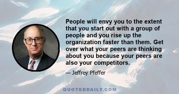 People will envy you to the extent that you start out with a group of people and you rise up the organization faster than them. Get over what your peers are thinking about you because your peers are also your