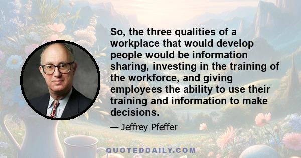 So, the three qualities of a workplace that would develop people would be information sharing, investing in the training of the workforce, and giving employees the ability to use their training and information to make