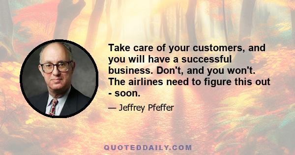 Take care of your customers, and you will have a successful business. Don't, and you won't. The airlines need to figure this out - soon.