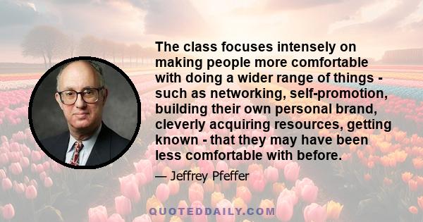 The class focuses intensely on making people more comfortable with doing a wider range of things - such as networking, self-promotion, building their own personal brand, cleverly acquiring resources, getting known -