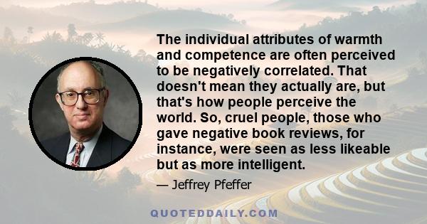 The individual attributes of warmth and competence are often perceived to be negatively correlated. That doesn't mean they actually are, but that's how people perceive the world. So, cruel people, those who gave