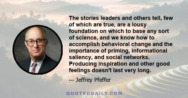 The stories leaders and others tell, few of which are true, are a lousy foundation on which to base any sort of science, and we know how to accomplish behavioral change and the importance of priming, informational