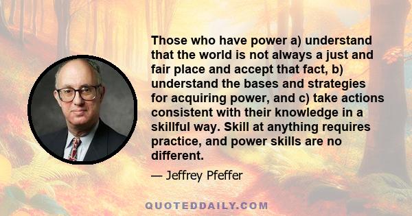 Those who have power a) understand that the world is not always a just and fair place and accept that fact, b) understand the bases and strategies for acquiring power, and c) take actions consistent with their knowledge 