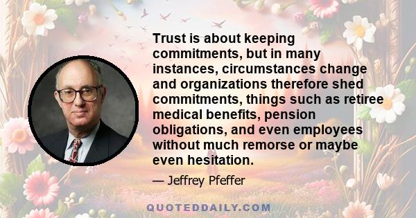 Trust is about keeping commitments, but in many instances, circumstances change and organizations therefore shed commitments, things such as retiree medical benefits, pension obligations, and even employees without much 