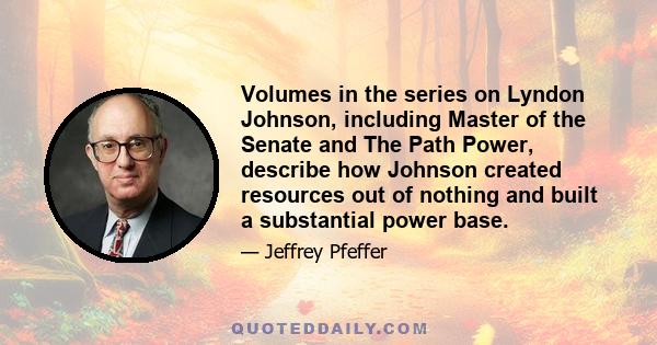 Volumes in the series on Lyndon Johnson, including Master of the Senate and The Path Power, describe how Johnson created resources out of nothing and built a substantial power base.