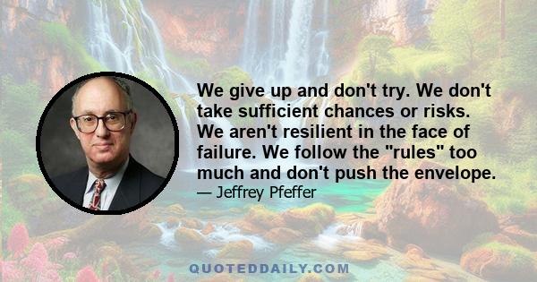 We give up and don't try. We don't take sufficient chances or risks. We aren't resilient in the face of failure. We follow the rules too much and don't push the envelope.