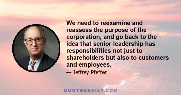 We need to reexamine and reassess the purpose of the corporation, and go back to the idea that senior leadership has responsibilities not just to shareholders but also to customers and employees.