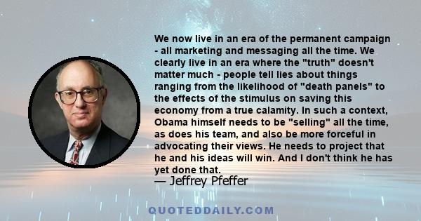 We now live in an era of the permanent campaign - all marketing and messaging all the time. We clearly live in an era where the truth doesn't matter much - people tell lies about things ranging from the likelihood of