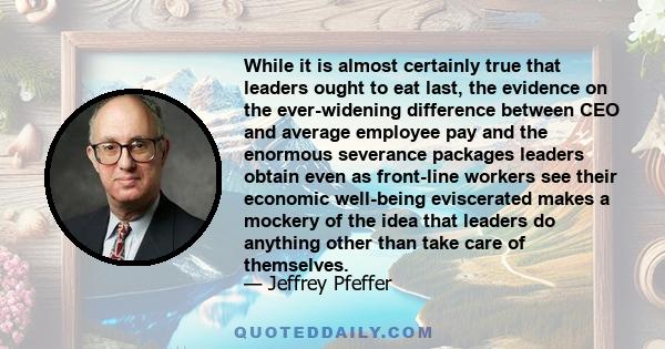 While it is almost certainly true that leaders ought to eat last, the evidence on the ever-widening difference between CEO and average employee pay and the enormous severance packages leaders obtain even as front-line