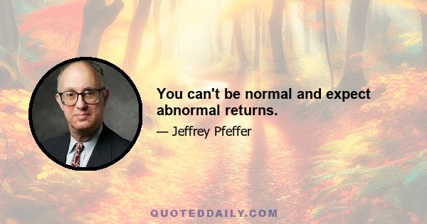 You can't be normal and expect abnormal returns.