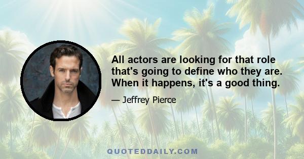 All actors are looking for that role that's going to define who they are. When it happens, it's a good thing.