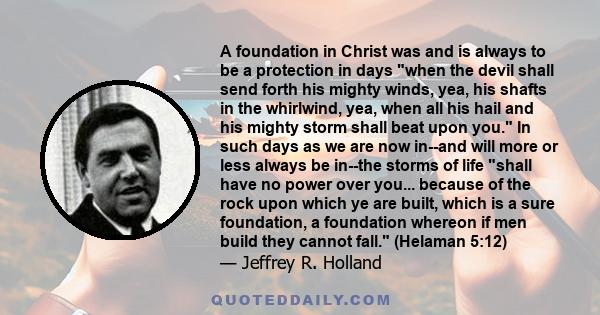 A foundation in Christ was and is always to be a protection in days when the devil shall send forth his mighty winds, yea, his shafts in the whirlwind, yea, when all his hail and his mighty storm shall beat upon you. In 