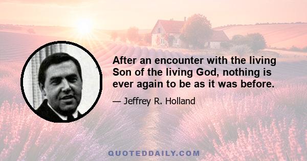 After an encounter with the living Son of the living God, nothing is ever again to be as it was before.