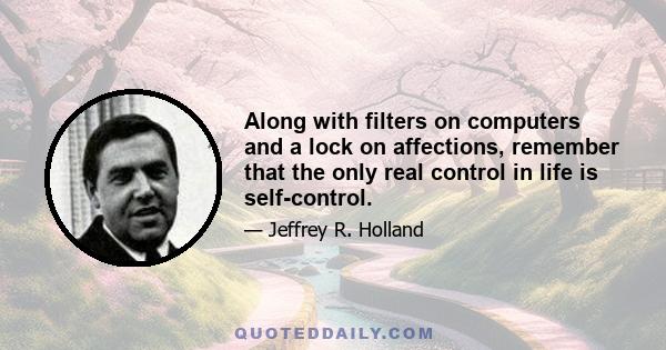 Along with filters on computers and a lock on affections, remember that the only real control in life is self-control.