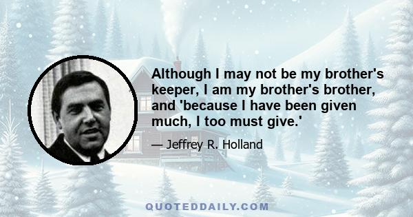 Although I may not be my brother's keeper, I am my brother's brother, and 'because I have been given much, I too must give.'