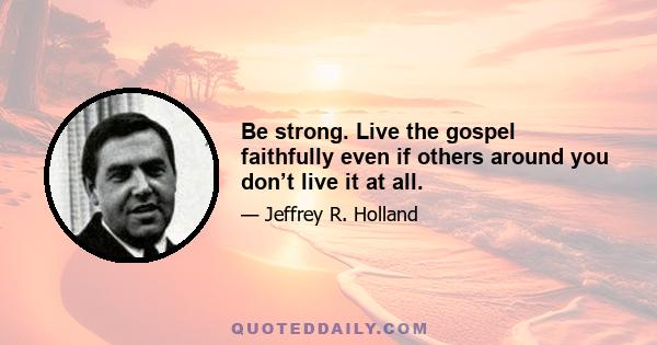 Be strong. Live the gospel faithfully even if others around you don’t live it at all.