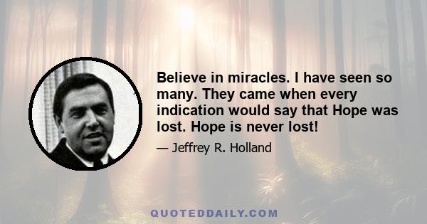 Believe in miracles. I have seen so many. They came when every indication would say that Hope was lost. Hope is never lost!