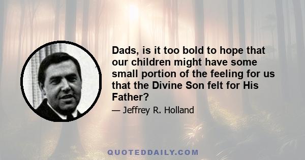 Dads, is it too bold to hope that our children might have some small portion of the feeling for us that the Divine Son felt for His Father?