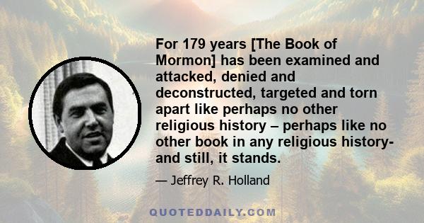 For 179 years [The Book of Mormon] has been examined and attacked, denied and deconstructed, targeted and torn apart like perhaps no other religious history – perhaps like no other book in any religious history- and