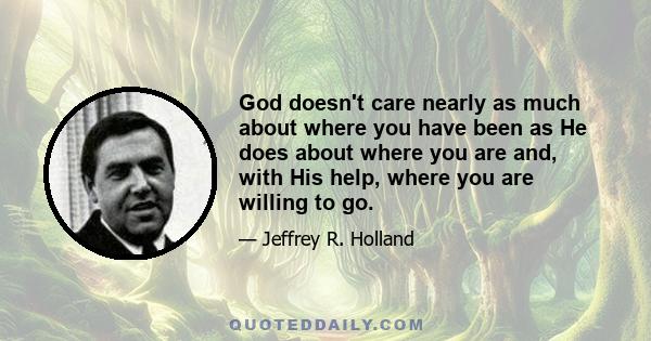 God doesn't care nearly as much about where you have been as He does about where you are and, with His help, where you are willing to go.