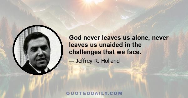 God never leaves us alone, never leaves us unaided in the challenges that we face.