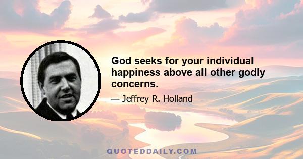 God seeks for your individual happiness above all other godly concerns.