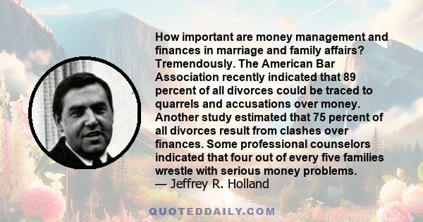 How important are money management and finances in marriage and family affairs? Tremendously. The American Bar Association recently indicated that 89 percent of all divorces could be traced to quarrels and accusations