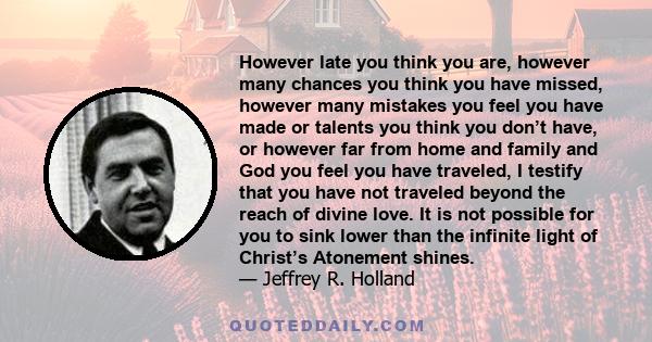 However late you think you are, however many chances you think you have missed, however many mistakes you feel you have made or talents you think you don’t have, or however far from home and family and God you feel you