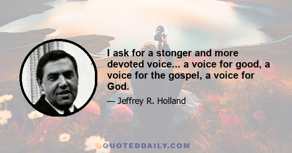 I ask for a stonger and more devoted voice... a voice for good, a voice for the gospel, a voice for God.