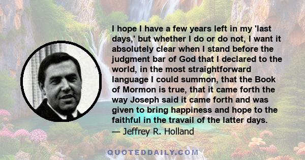 I hope I have a few years left in my 'last days,' but whether I do or do not, I want it absolutely clear when I stand before the judgment bar of God that I declared to the world, in the most straightforward language I