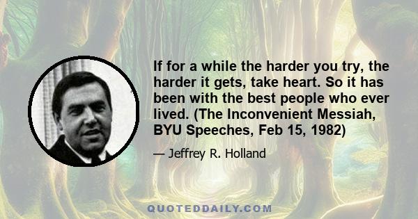 If for a while the harder you try, the harder it gets, take heart. So it has been with the best people who ever lived. (The Inconvenient Messiah, BYU Speeches, Feb 15, 1982)