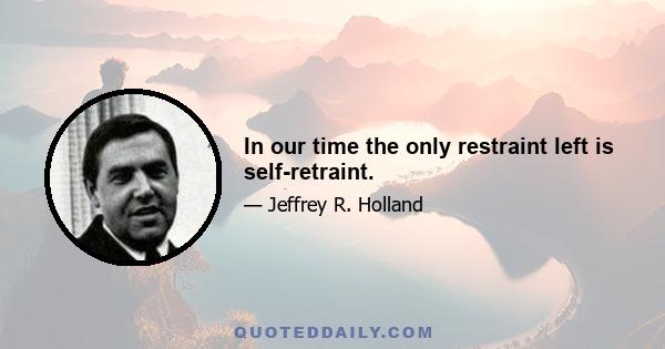 In our time the only restraint left is self-retraint.