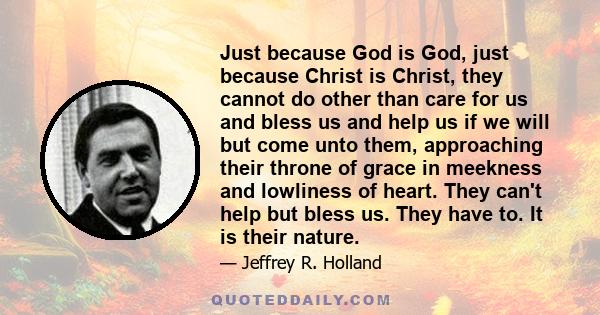 Just because God is God, just because Christ is Christ, they cannot do other than care for us and bless us and help us if we will but come unto them, approaching their throne of grace in meekness and lowliness of heart. 